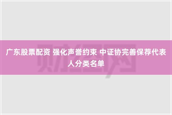 广东股票配资 强化声誉约束 中证协完善保荐代表人分类名单