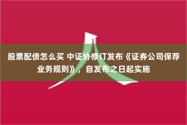 股票配债怎么买 中证协修订发布《证券公司保荐业务规则》，自发布之日起实施