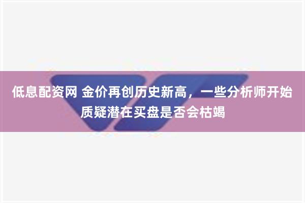 低息配资网 金价再创历史新高，一些分析师开始质疑潜在买盘是否会枯竭