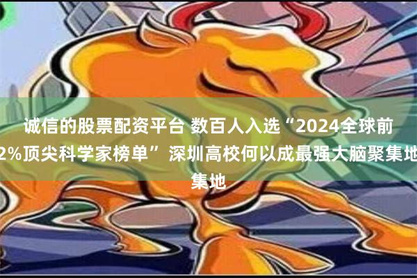 诚信的股票配资平台 数百人入选“2024全球前2%顶尖科学家榜单” 深圳高校何以成最强大脑聚集地