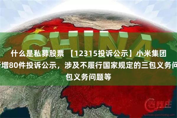 什么是私募股票 【12315投诉公示】小米集团-W新增80件投诉公示，涉及不履行国家规定的三包义务问题等