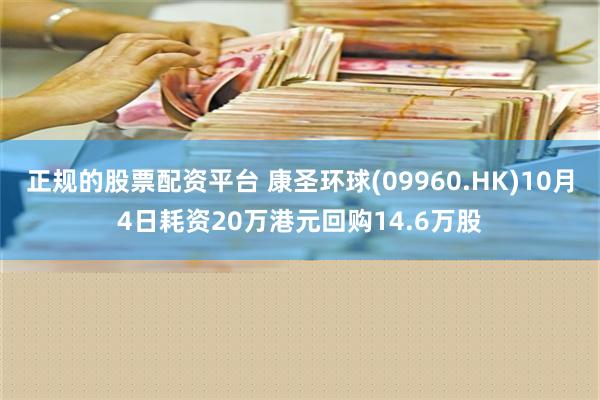 正规的股票配资平台 康圣环球(09960.HK)10月4日耗资20万港元回购14.6万股