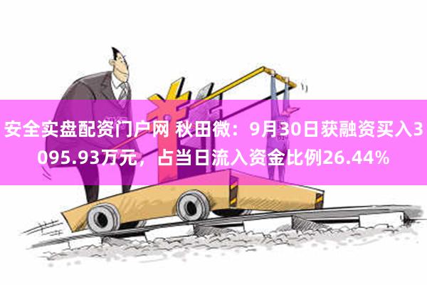 安全实盘配资门户网 秋田微：9月30日获融资买入3095.93万元，占当日流入资金比例26.44%