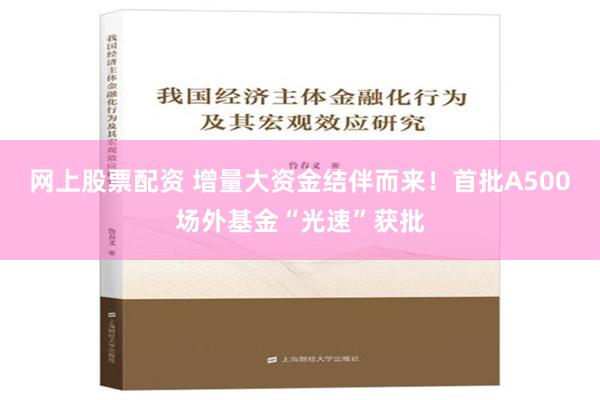 网上股票配资 增量大资金结伴而来！首批A500场外基金“光速”获批