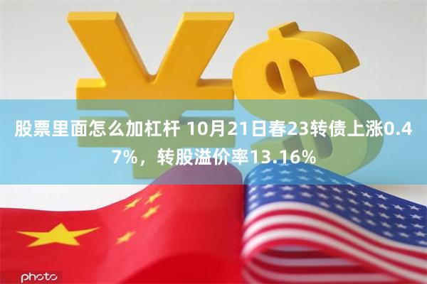 股票里面怎么加杠杆 10月21日春23转债上涨0.47%，转股溢价率13.16%