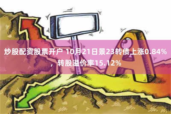 炒股配资股票开户 10月21日景23转债上涨0.84%，转股溢价率15.12%