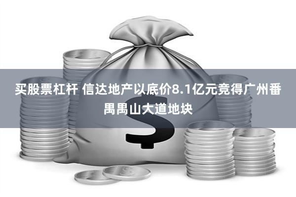 买股票杠杆 信达地产以底价8.1亿元竞得广州番禺禺山大道地块