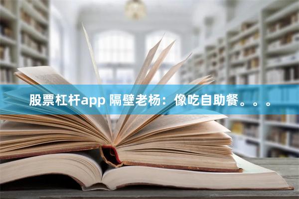 股票杠杆app 隔壁老杨：像吃自助餐。。。