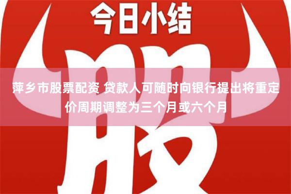 萍乡市股票配资 贷款人可随时向银行提出将重定价周期调整为三个月或六个月