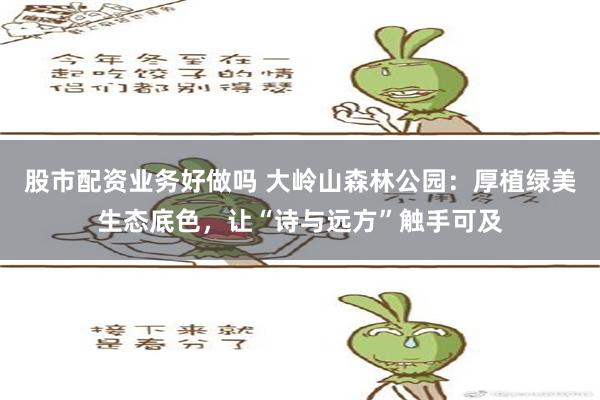 股市配资业务好做吗 大岭山森林公园：厚植绿美生态底色，让“诗与远方”触手可及