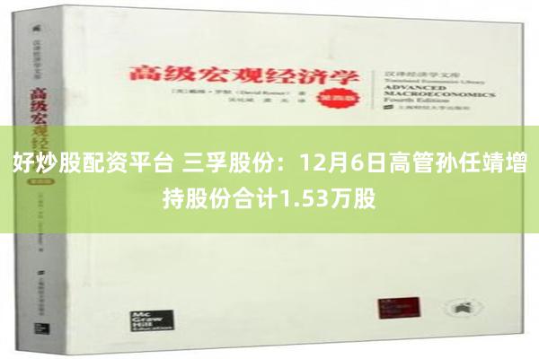 好炒股配资平台 三孚股份：12月6日高管孙任靖增持股份合计1.53万股