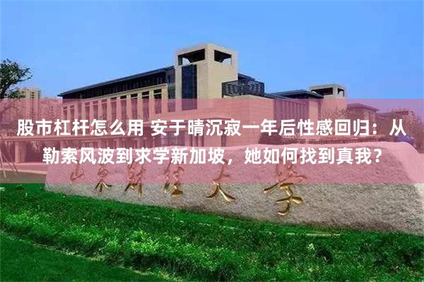 股市杠杆怎么用 安于晴沉寂一年后性感回归：从勒索风波到求学新加坡，她如何找到真我？