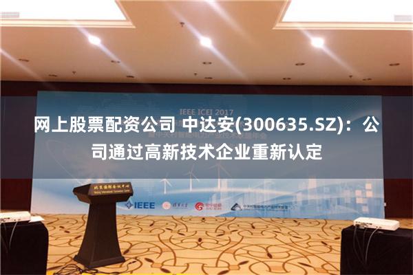 网上股票配资公司 中达安(300635.SZ)：公司通过高新技术企业重新认定