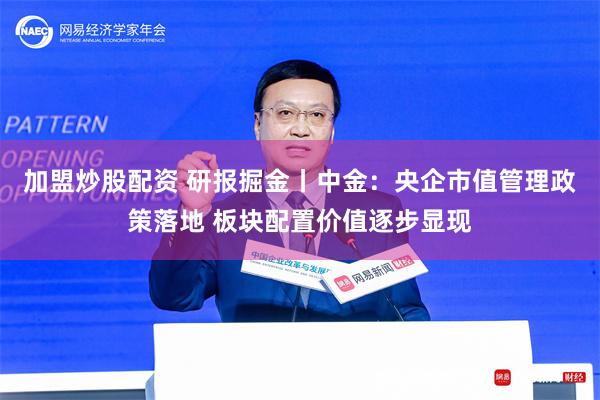 加盟炒股配资 研报掘金丨中金：央企市值管理政策落地 板块配置价值逐步显现