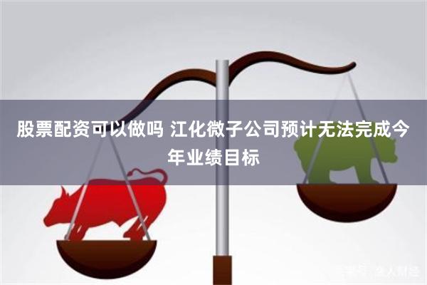 股票配资可以做吗 江化微子公司预计无法完成今年业绩目标