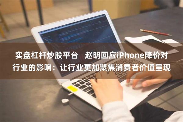 实盘杠杆炒股平台   赵明回应iPhone降价对行业的影响：让行业更加聚焦消费者价值呈现