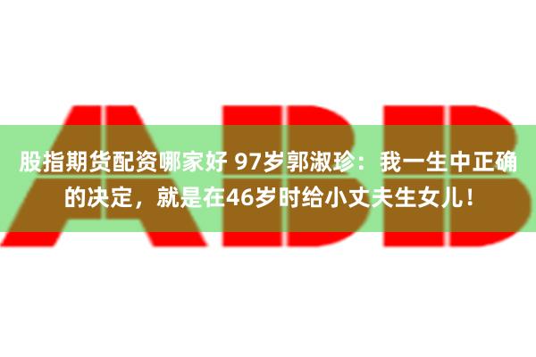 股指期货配资哪家好 97岁郭淑珍：我一生中正确的决定，就是在46岁时给小丈夫生女儿！