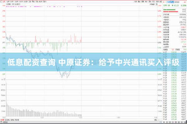 低息配资查询 中原证券：给予中兴通讯买入评级