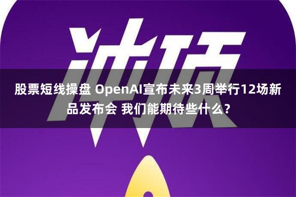 股票短线操盘 OpenAI宣布未来3周举行12场新品发布会 我们能期待些什么？