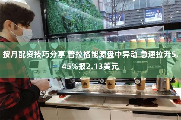 按月配资技巧分享 普拉格能源盘中异动 急速拉升5.45%报2.13美元