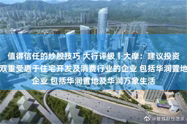 值得信任的炒股技巧 大行评级丨大摩：建议投资者选择性地投资双重受惠于住宅开发及消费行业的企业 包括华润置地及华润万象生活