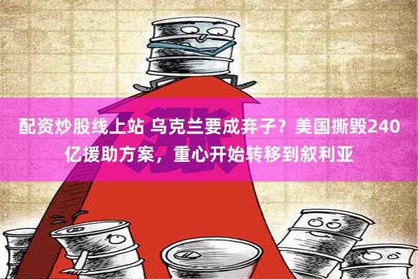 配资炒股线上站 乌克兰要成弃子？美国撕毁240亿援助方案，重心开始转移到叙利亚