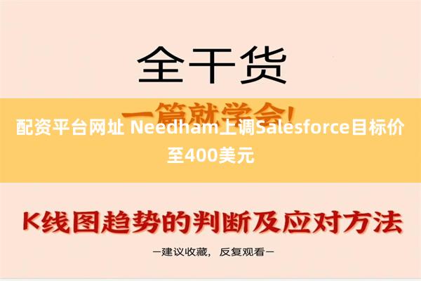 配资平台网址 Needham上调Salesforce目标价至400美元