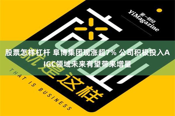 股票怎样杠杆 阜博集团现涨超7% 公司积极投入AIGC领域未来有望带来增量