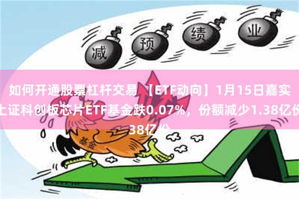 如何开通股票杠杆交易 【ETF动向】1月15日嘉实上证科创板芯片ETF基金跌0.07%，份额减少1.38亿份