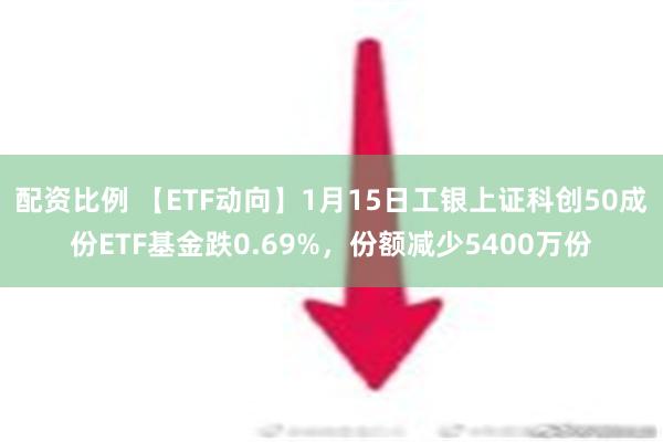 配资比例 【ETF动向】1月15日工银上证科创50成份ETF基金跌0.69%，份额减少5400万份