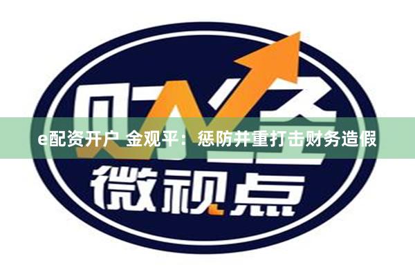 e配资开户 金观平：惩防并重打击财务造假