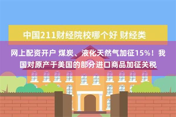 网上配资开户 煤炭、液化天然气加征15%！我国对原产于美国的部分进口商品加征关税