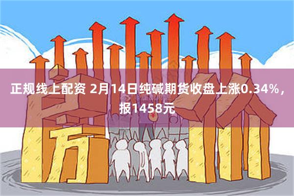 正规线上配资 2月14日纯碱期货收盘上涨0.34%，报1458元