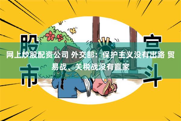 网上炒股配资公司 外交部：保护主义没有出路 贸易战、关税战没有赢家