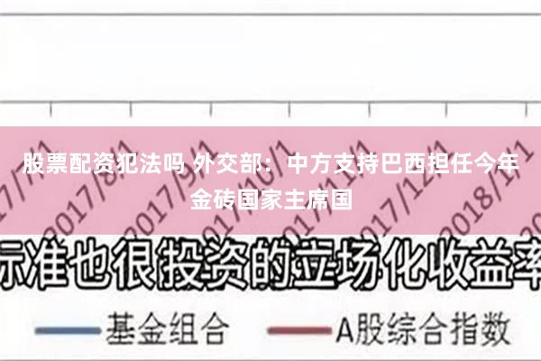 股票配资犯法吗 外交部：中方支持巴西担任今年金砖国家主席国