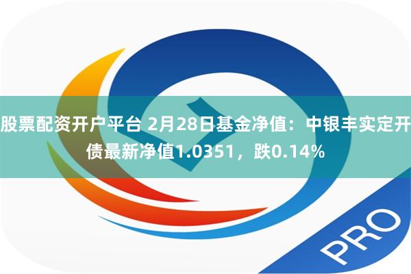 股票配资开户平台 2月28日基金净值：中银丰实定开债最新净值1.0351，跌0.14%